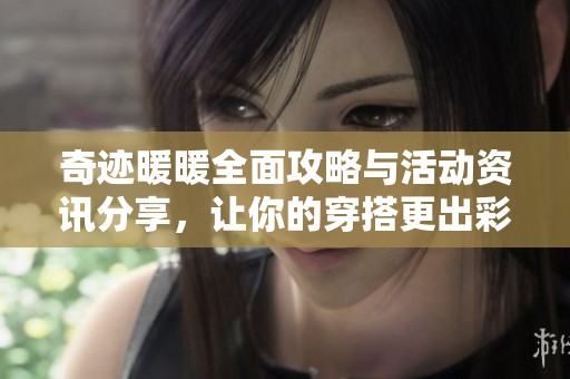 奇迹暖暖全面攻略与活动资讯分享，让你的穿搭更出彩！