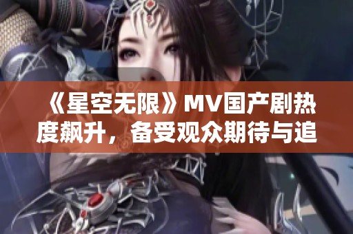 《星空无限》MV国产剧热度飙升，备受观众期待与追捧