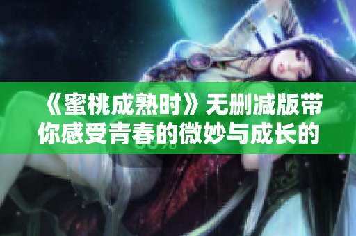 《蜜桃成熟时》无删减版带你感受青春的微妙与成长的魅力
