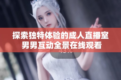 探索独特体验的成人直播室 男男互动全景在线观看