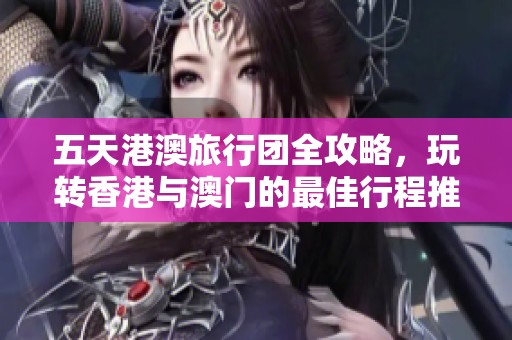 五天港澳旅行团全攻略，玩转香港与澳门的最佳行程推荐