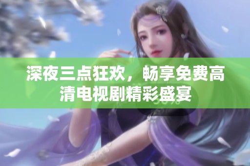 深夜三点狂欢，畅享免费高清电视剧精彩盛宴