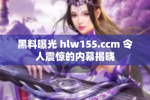 黑料曝光 hlw155.ccm 令人震惊的内幕揭晓