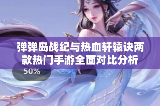 弹弹岛战纪与热血轩辕诀两款热门手游全面对比分析