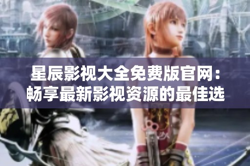 星辰影视大全免费版官网：畅享最新影视资源的最佳选择