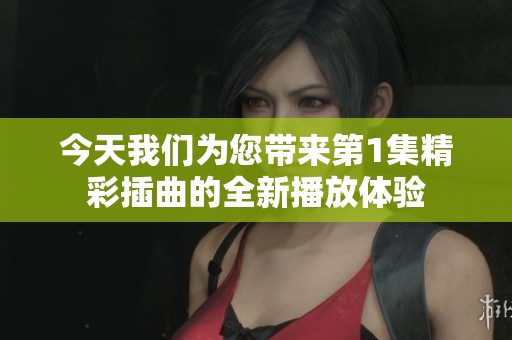 今天我们为您带来第1集精彩插曲的全新播放体验