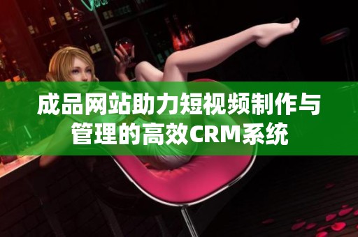 成品网站助力短视频制作与管理的高效CRM系统