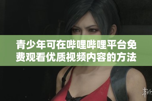 青少年可在哔哩哔哩平台免费观看优质视频内容的方法分享