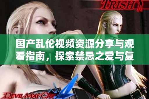 国产乱伦视频资源分享与观看指南，探索禁忌之爱与复杂情感