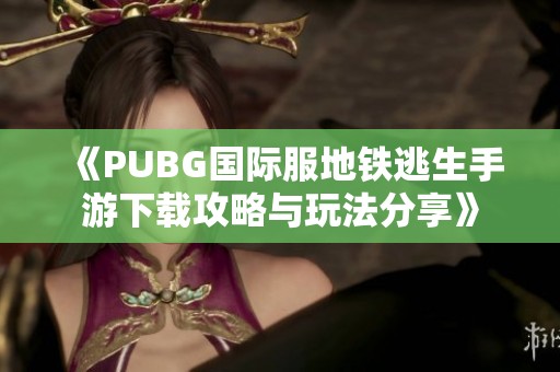 《PUBG国际服地铁逃生手游下载攻略与玩法分享》