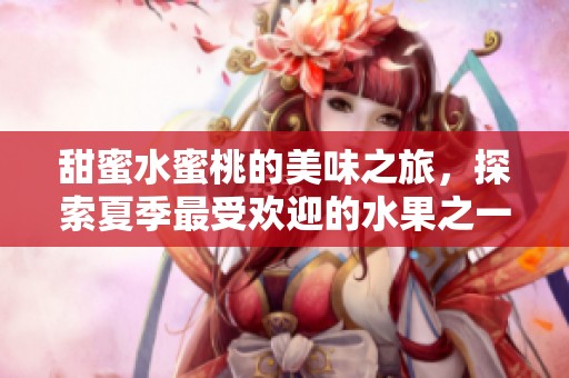甜蜜水蜜桃的美味之旅，探索夏季最受欢迎的水果之一