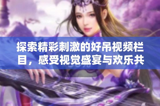探索精彩刺激的好吊视频栏目，感受视觉盛宴与欢乐共享