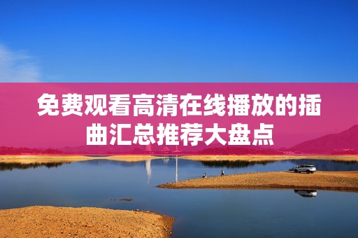 免费观看高清在线播放的插曲汇总推荐大盘点