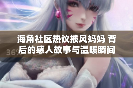 海角社区热议披风妈妈 背后的感人故事与温暖瞬间