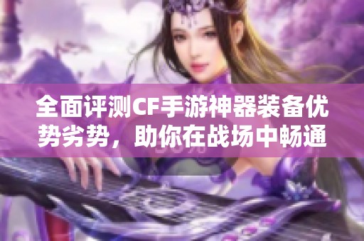 全面评测CF手游神器装备优势劣势，助你在战场中畅通无阻