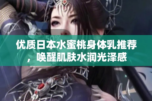 优质日本水蜜桃身体乳推荐，唤醒肌肤水润光泽感