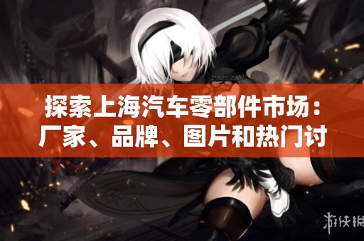 探索上海汽车零部件市场：厂家、品牌、图片和热门讨论一览