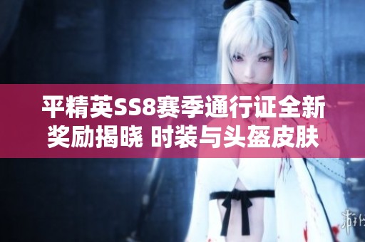 平精英SS8赛季通行证全新奖励揭晓 时装与头盔皮肤大盘点