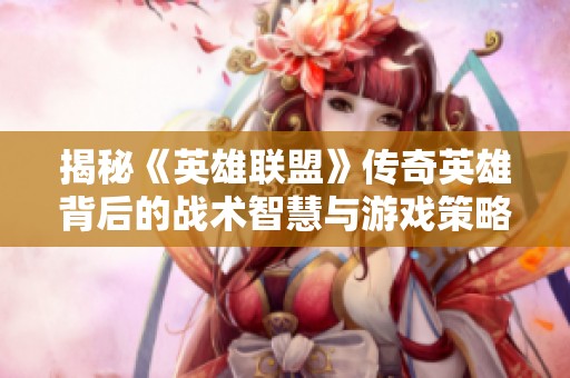 揭秘《英雄联盟》传奇英雄背后的战术智慧与游戏策略