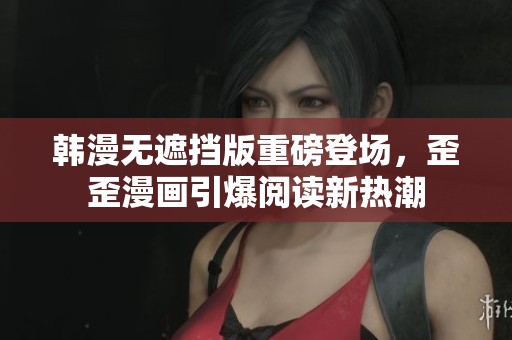 韩漫无遮挡版重磅登场，歪歪漫画引爆阅读新热潮