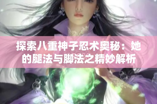 探索八重神子忍术奥秘：她的腿法与脚法之精妙解析