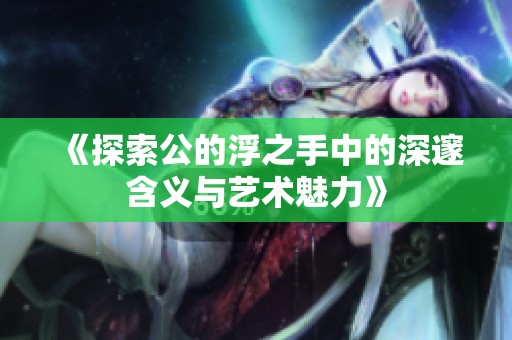 《探索公的浮之手中的深邃含义与艺术魅力》
