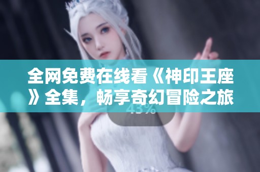 全网免费在线看《神印王座》全集，畅享奇幻冒险之旅
