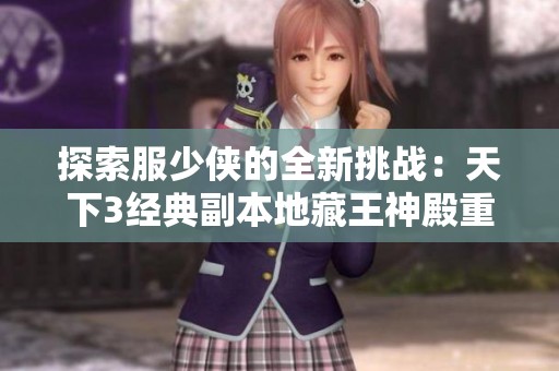 探索服少侠的全新挑战：天下3经典副本地藏王神殿重磅上线！
