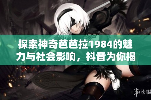 探索神奇芭芭拉1984的魅力与社会影响，抖音为你揭晓