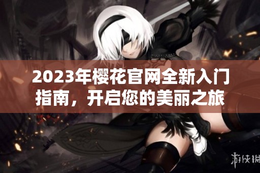 2023年樱花官网全新入门指南，开启您的美丽之旅