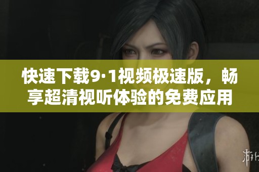 快速下载9·1视频极速版，畅享超清视听体验的免费应用