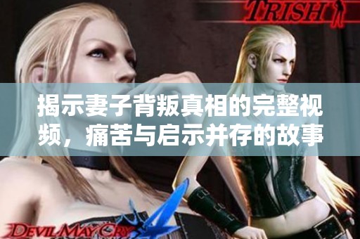揭示妻子背叛真相的完整视频，痛苦与启示并存的故事