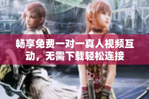 畅享免费一对一真人视频互动，无需下载轻松连接