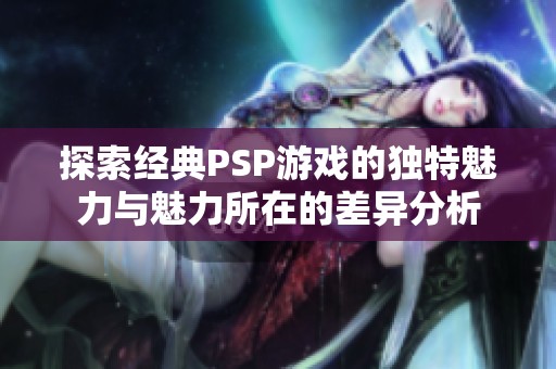 探索经典PSP游戏的独特魅力与魅力所在的差异分析