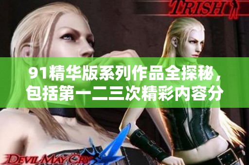91精华版系列作品全探秘，包括第一二三次精彩内容分析