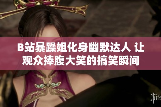 B站暴躁姐化身幽默达人 让观众捧腹大笑的搞笑瞬间