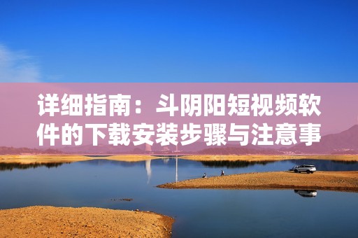 详细指南：斗阴阳短视频软件的下载安装步骤与注意事项