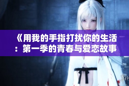 《用我的手指打扰你的生活：第一季的青春与爱恋故事》