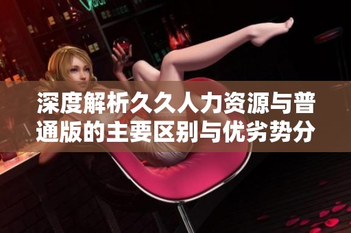 深度解析久久人力资源与普通版的主要区别与优劣势分析