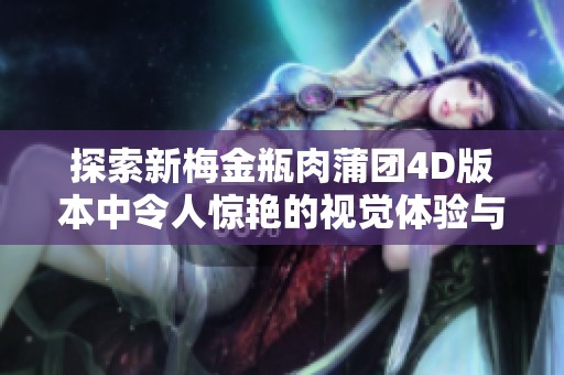 探索新梅金瓶肉蒲团4D版本中令人惊艳的视觉体验与故事情节