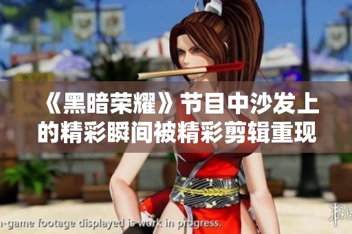 《黑暗荣耀》节目中沙发上的精彩瞬间被精彩剪辑重现