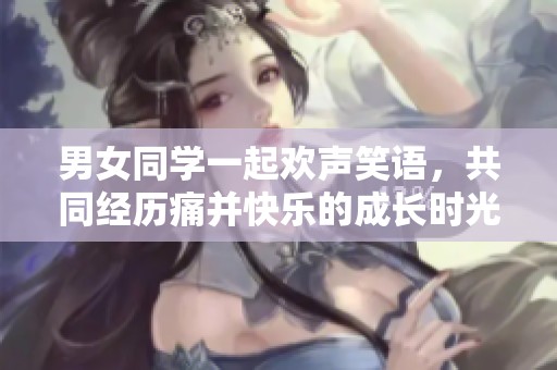男女同学一起欢声笑语，共同经历痛并快乐的成长时光