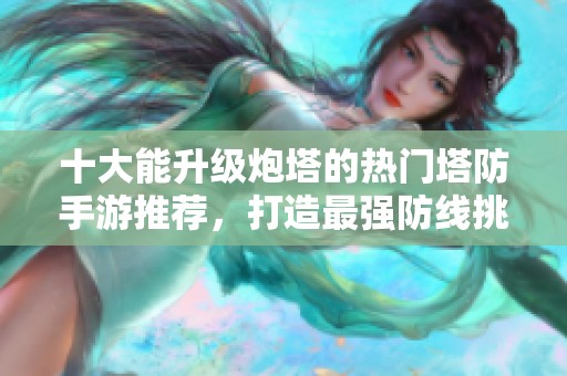 十大能升级炮塔的热门塔防手游推荐，打造最强防线挑战敌人