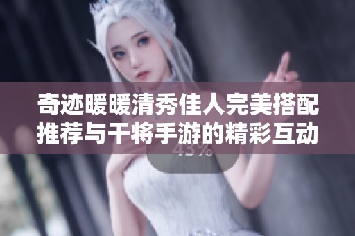 奇迹暖暖清秀佳人完美搭配推荐与干将手游的精彩互动分析