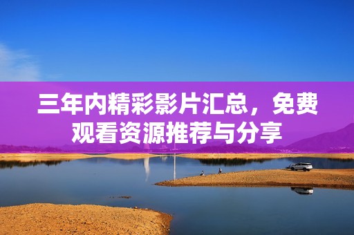 三年内精彩影片汇总，免费观看资源推荐与分享