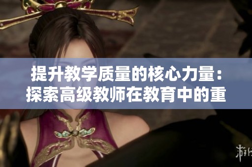 提升教学质量的核心力量：探索高级教师在教育中的重要性