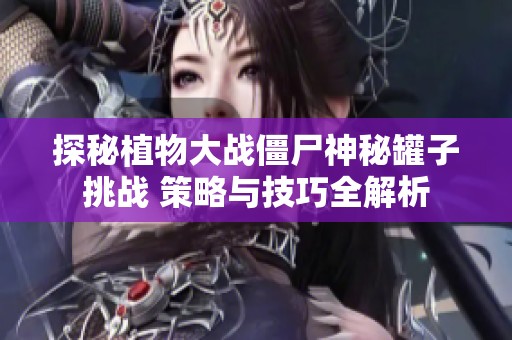 探秘植物大战僵尸神秘罐子挑战 策略与技巧全解析