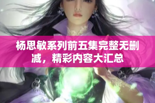 杨思敏系列前五集完整无删减，精彩内容大汇总