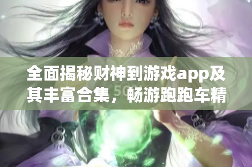 全面揭秘财神到游戏app及其丰富合集，畅游跑跑车精彩内容