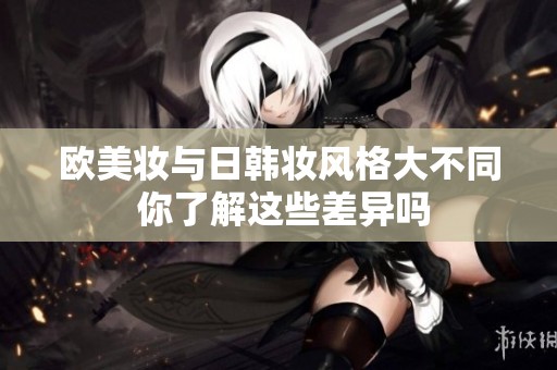 欧美妆与日韩妆风格大不同 你了解这些差异吗